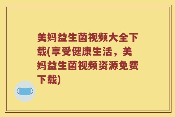 美妈益生菌视频大全下载(享受健康生活，美妈益生菌视频资源免费下载)