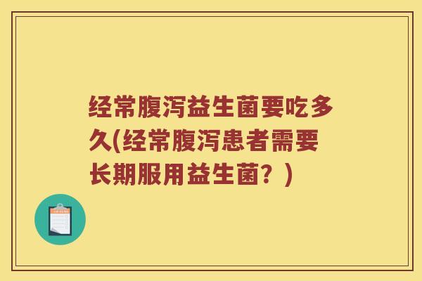 经常腹泻益生菌要吃多久(经常腹泻患者需要长期服用益生菌？)