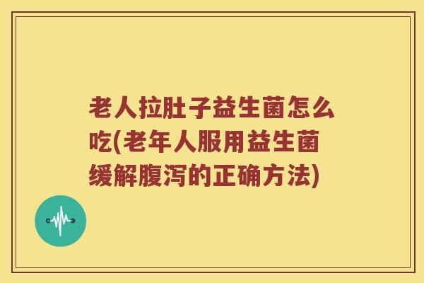 老人拉肚子益生菌怎么吃(老年人服用益生菌缓解腹泻的正确方法)