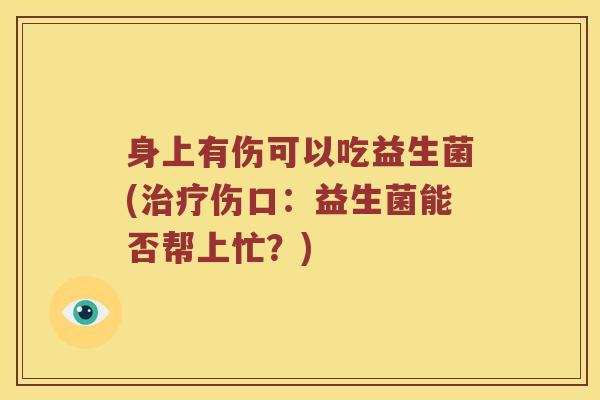 身上有伤可以吃益生菌(伤口:益生菌能否帮上忙?) 身上有伤可以吃益生菌(伤口:益生菌能否帮上忙?)