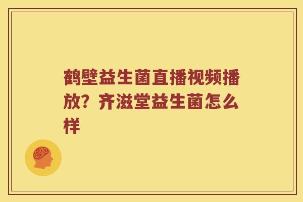 鹤壁益生菌直播视频播放?齐滋堂益生菌怎么样 鹤壁益生菌直播视频播放?齐滋堂益生菌怎么样