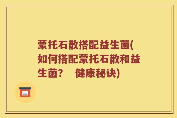 蒙托石散搭配益生菌(如何搭配蒙托石散和益生菌？  健康秘诀)