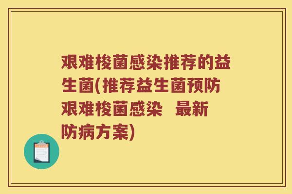 艰难梭菌感染推荐的益生菌(推荐益生菌预防艰难梭菌感染  最新防病方案)
