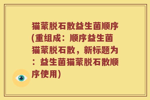猫蒙脱石散益生菌顺序(重组成：顺序益生菌猫蒙脱石散，新标题为：益生菌猫蒙脱石散顺序使用)