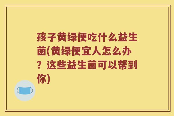 孩子黄绿便吃什么益生菌(黄绿便宜人怎么办?这些益生菌可以帮到你) 孩子黄绿便吃什么益生菌(黄绿便宜人怎么办?这些益生菌可以帮到你)