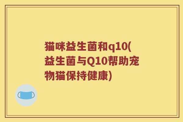 猫咪益生菌和q10(益生菌与Q10帮助宠物猫保持健康) 猫咪益生菌和q10(益生菌与Q10帮助宠物猫保持健康)