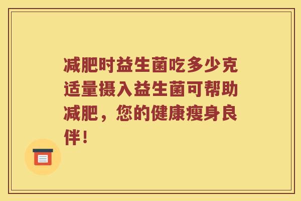 减肥时益生菌吃多少克适量摄入益生菌可帮助减肥，您的健康瘦身良伴！