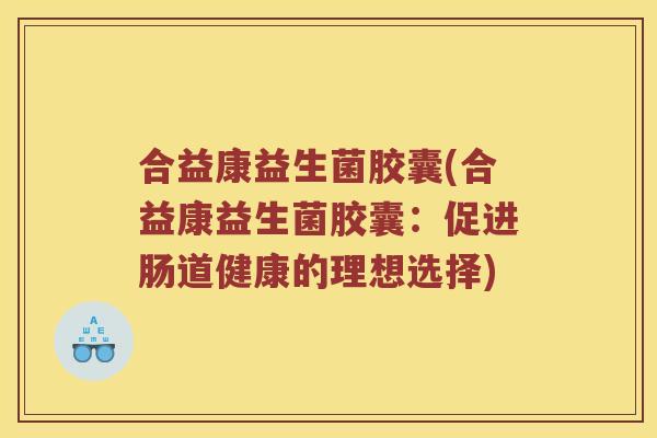 合益康益生菌胶囊(合益康益生菌胶囊：促进肠道健康的理想选择)