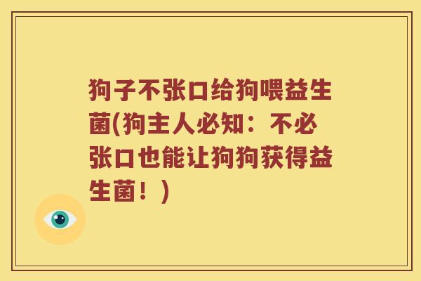 狗子不张口给狗喂益生菌(狗主人必知:不必张口也能让狗狗获得益生菌!) 狗子不张口给狗喂益生菌(狗主人必知:不必张口也能让狗狗获得益生菌!)