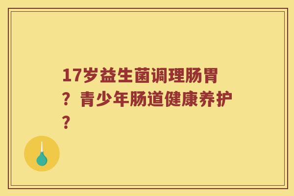 17岁益生菌调理肠胃？青少年肠道健康养护？