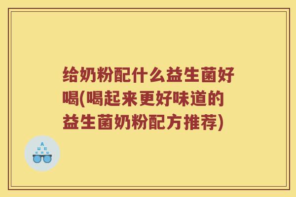 给奶粉配什么益生菌好喝(喝起来更好味道的益生菌奶粉配方推荐)