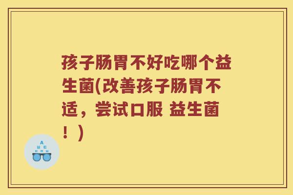 孩子肠胃不好吃哪个益生菌(改善孩子肠胃不适，尝试口服 益生菌！)