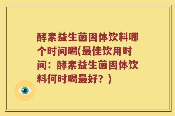 酵素益生菌固体饮料哪个时间喝(佳饮用时间:酵素益生菌固体饮料何时喝好?) 酵素益生菌固体饮料哪个时间喝(佳饮用时间:酵素益生菌固体饮料何时喝好?)