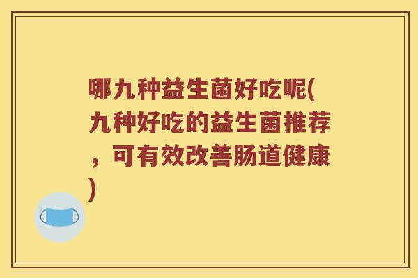 哪九种益生菌好吃呢(九种好吃的益生菌推荐，可有效改善肠道健康)