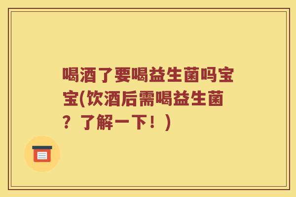 喝酒了要喝益生菌吗宝宝(饮酒后需喝益生菌?了解一下!) 喝酒了要喝益生菌吗宝宝(饮酒后需喝益生菌?了解一下!)