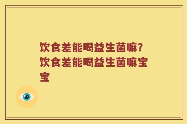 饮食差能喝益生菌嘛？饮食差能喝益生菌嘛宝宝
