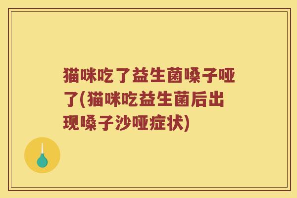 猫咪吃了益生菌嗓子哑了(猫咪吃益生菌后出现嗓子沙哑症状)
