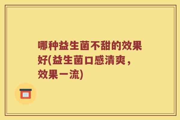 哪种益生菌不甜的效果好(益生菌口感清爽，效果一流)