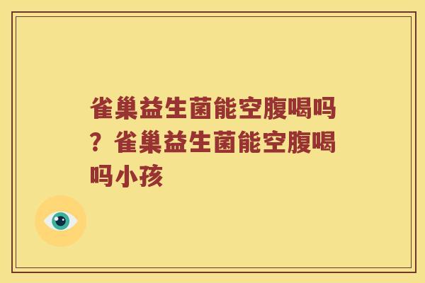 雀巢益生菌能空腹喝吗？雀巢益生菌能空腹喝吗小孩