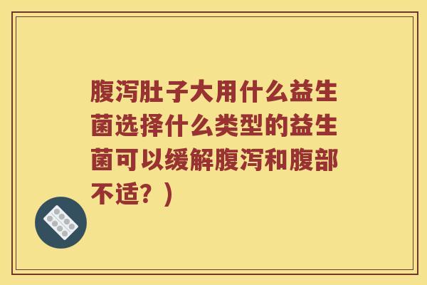 腹泻肚子大用什么益生菌选择什么类型的益生菌可以缓解腹泻和腹部不适？)