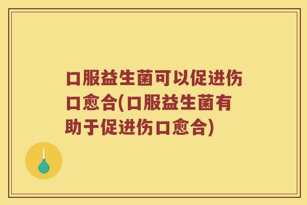 口服益生菌可以促进伤口愈合(口服益生菌有助于促进伤口愈合)