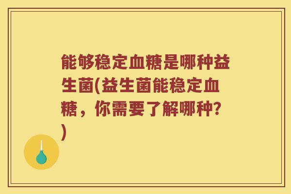 能够稳定血糖是哪种益生菌(益生菌能稳定血糖，你需要了解哪种？)