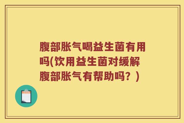 腹部胀气喝益生菌有用吗(饮用益生菌对缓解腹部胀气有帮助吗？)