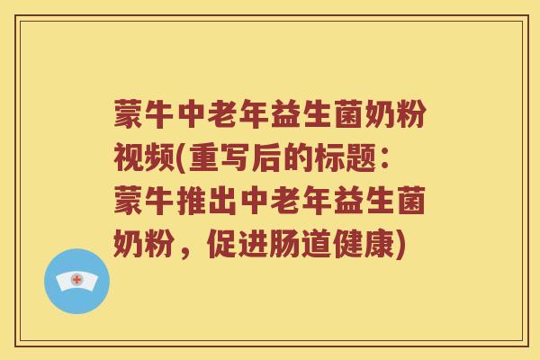 蒙牛中老年益生菌奶粉视频(重写后的标题：蒙牛推出中老年益生菌奶粉，促进肠道健康)