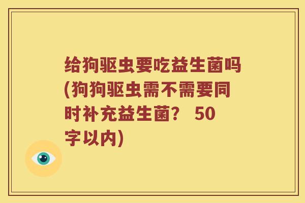 给狗驱虫要吃益生菌吗？狗狗驱虫需不需要同时补充益生菌？ 