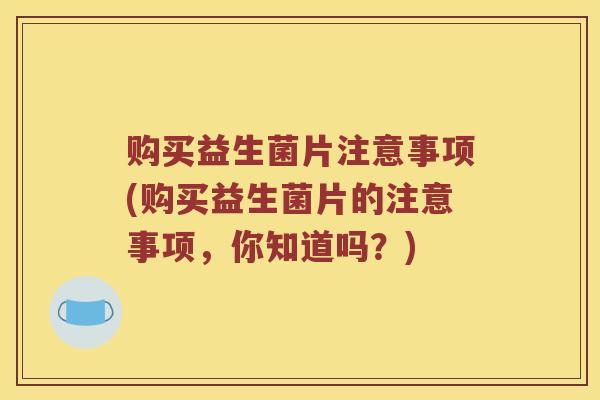购买益生菌片注意事项(购买益生菌片的注意事项，你知道吗？)