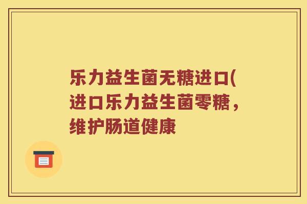 乐力益生菌无糖进口(进口乐力益生菌零糖，维护肠道健康
