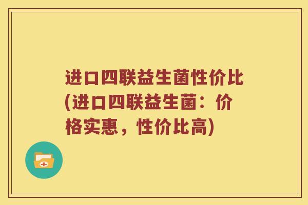 进口四联益生菌性价比(进口四联益生菌：价格实惠，性价比高)