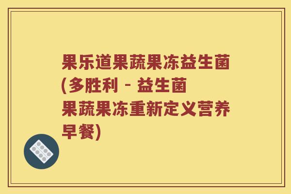 果乐道果蔬果冻益生菌(多胜利 - 益生菌果蔬果冻重新定义营养早餐) 果乐道果蔬果冻益生菌(多胜利 - 益生菌果蔬果冻重新定义营养早餐)