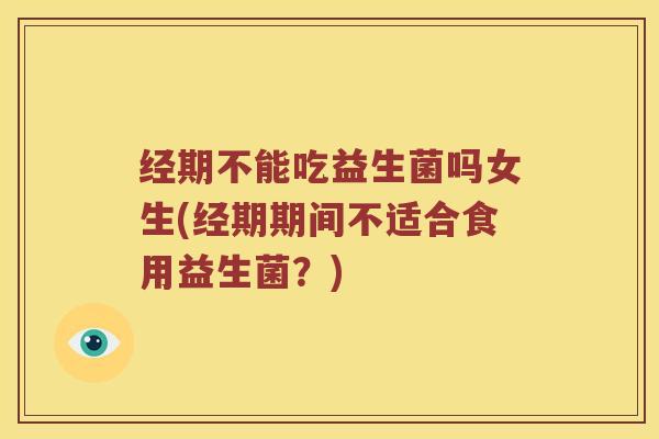 经期不能吃益生菌吗女生(经期期间不适合食用益生菌？)