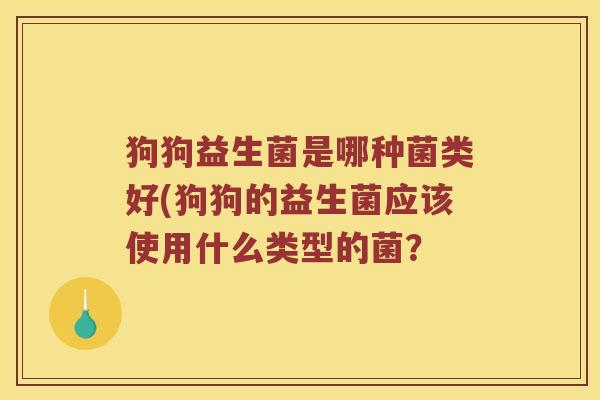 狗狗益生菌是哪种菌类好(狗狗的益生菌应该使用什么类型的菌？