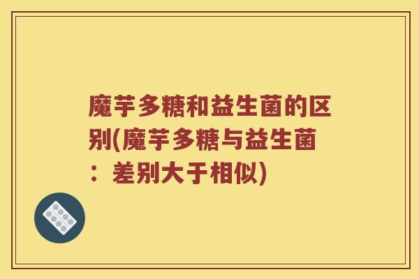 魔芋多糖和益生菌的区别(魔芋多糖与益生菌：差别大于相似)