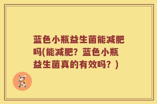 蓝色小瓶益生菌能减肥吗(能减肥？蓝色小瓶益生菌真的有效吗？)