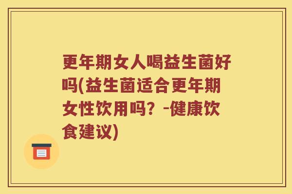 更年期女人喝益生菌好吗(益生菌适合更年期女性饮用吗？-健康饮食建议)