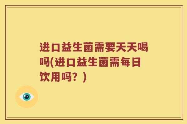 进口益生菌需要天天喝吗(进口益生菌需每日饮用吗？)