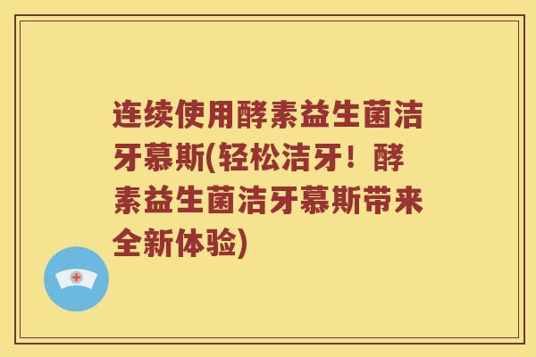 连续使用酵素益生菌洁牙慕斯(轻松洁牙！酵素益生菌洁牙慕斯带来全新体验)
