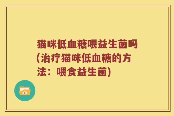 猫咪低血糖喂益生菌吗(治疗猫咪低血糖的方法：喂食益生菌)