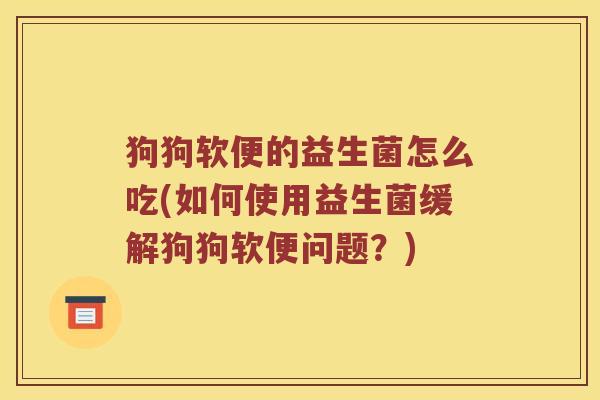 狗狗软便的益生菌怎么吃(如何使用益生菌缓解狗狗软便问题？)