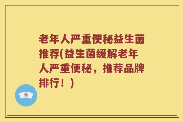 老年人严重便秘益生菌推荐(益生菌缓解老年人严重便秘，推荐品牌排行！)