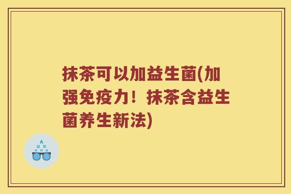 抹茶可以加益生菌(加强免疫力！抹茶含益生菌养生新法)