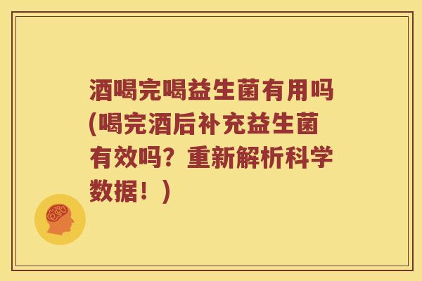 酒喝完喝益生菌有用吗(喝完酒后补充益生菌有效吗?重新解析科学数据!) 酒喝完喝益生菌有用吗(喝完酒后补充益生菌有效吗?重新解析科学数据!)