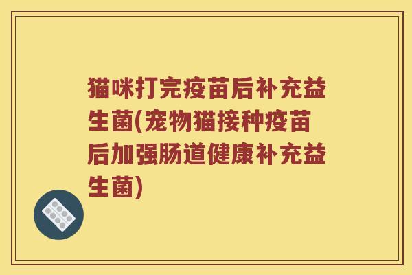 猫咪打完疫苗后补充益生菌(宠物猫接种疫苗后加强肠道健康补充益生菌)