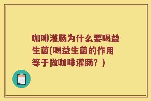 咖啡灌肠为什么要喝益生菌(喝益生菌的作用等于做咖啡灌肠？)