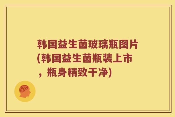 韩国益生菌玻璃瓶图片(韩国益生菌瓶装上市，瓶身精致干净)