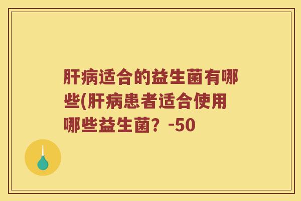 肝病适合的益生菌有哪些(肝病患者适合使用哪些益生菌？-50