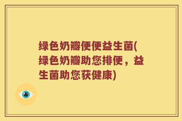 绿色奶瓣便便益生菌(绿色奶瓣助您排便，益生菌助您获健康)